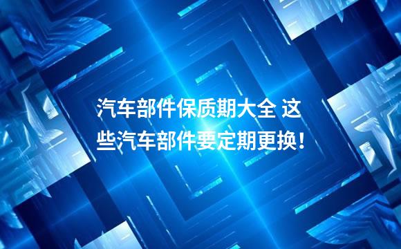 汽车部件保质期大全 这些汽车部件要定期更换！